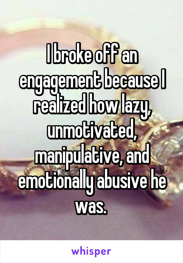 I broke off an engagement because I realized how lazy, unmotivated, manipulative, and emotionally abusive he was. 