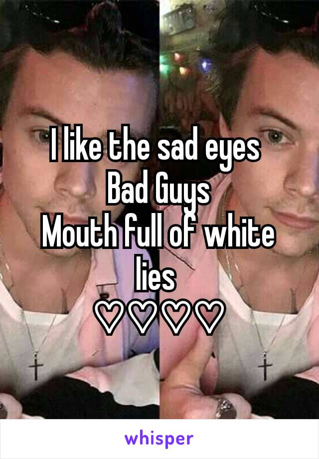 I like the sad eyes 
Bad Guys
Mouth full of white lies 
♡♡♡♡