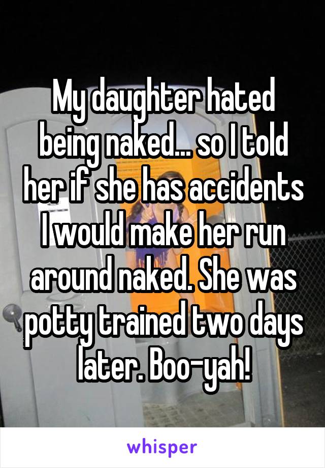 My daughter hated being naked... so I told her if she has accidents I would make her run around naked. She was potty trained two days later. Boo-yah!