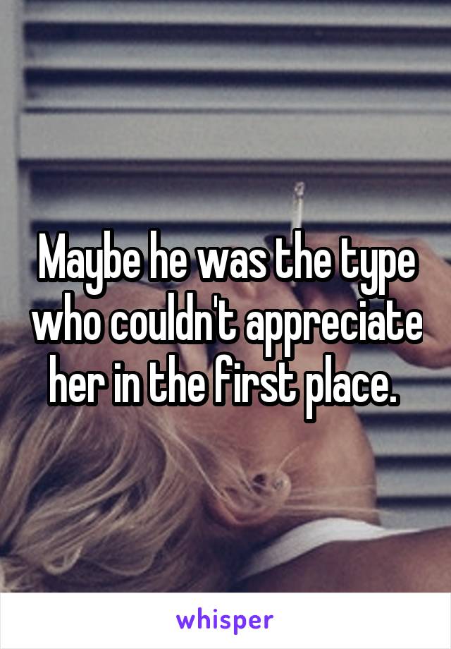 Maybe he was the type who couldn't appreciate her in the first place. 