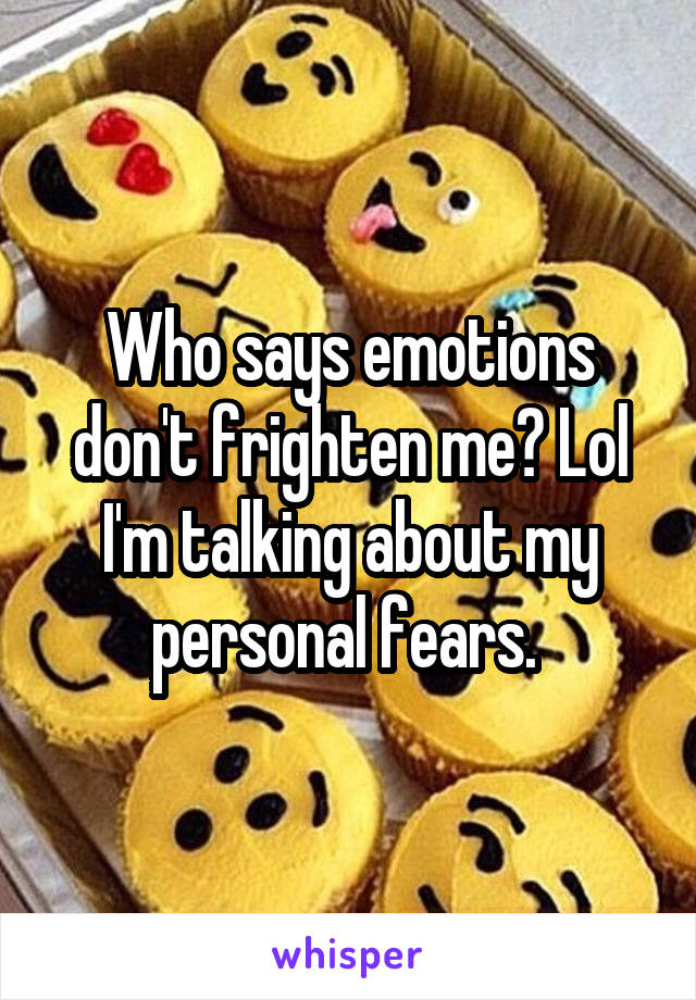 Who says emotions don't frighten me? Lol I'm talking about my personal fears. 