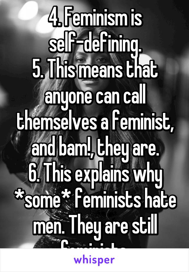 4. Feminism is self-defining.
5. This means that anyone can call themselves a feminist, and bam!, they are.
6. This explains why *some* feminists hate men. They are still feminists.