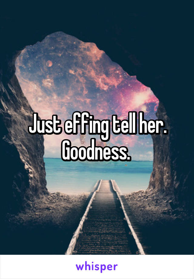 Just effing tell her. Goodness. 