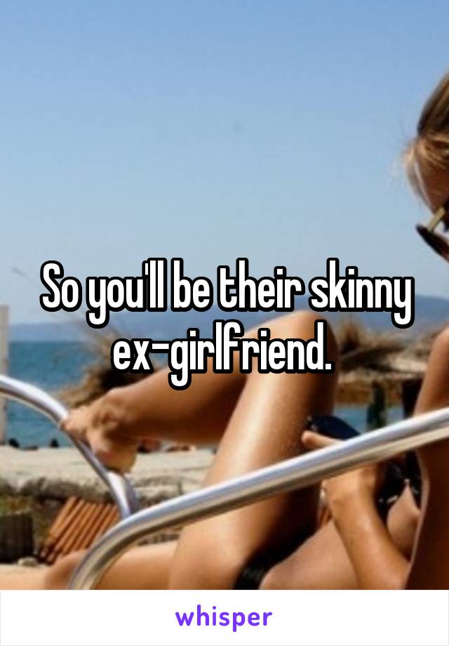 So you'll be their skinny ex-girlfriend. 