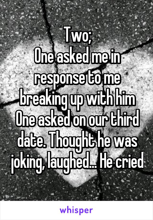 Two;
One asked me in response to me breaking up with him
One asked on our third date. Thought he was joking, laughed... He cried 