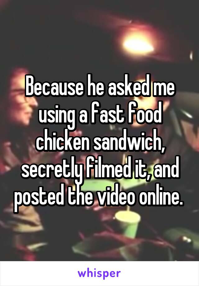 Because he asked me using a fast food chicken sandwich, secretly filmed it, and posted the video online. 