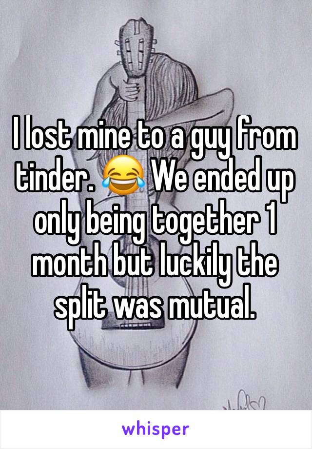 I lost mine to a guy from tinder. 😂 We ended up only being together 1 month but luckily the split was mutual. 