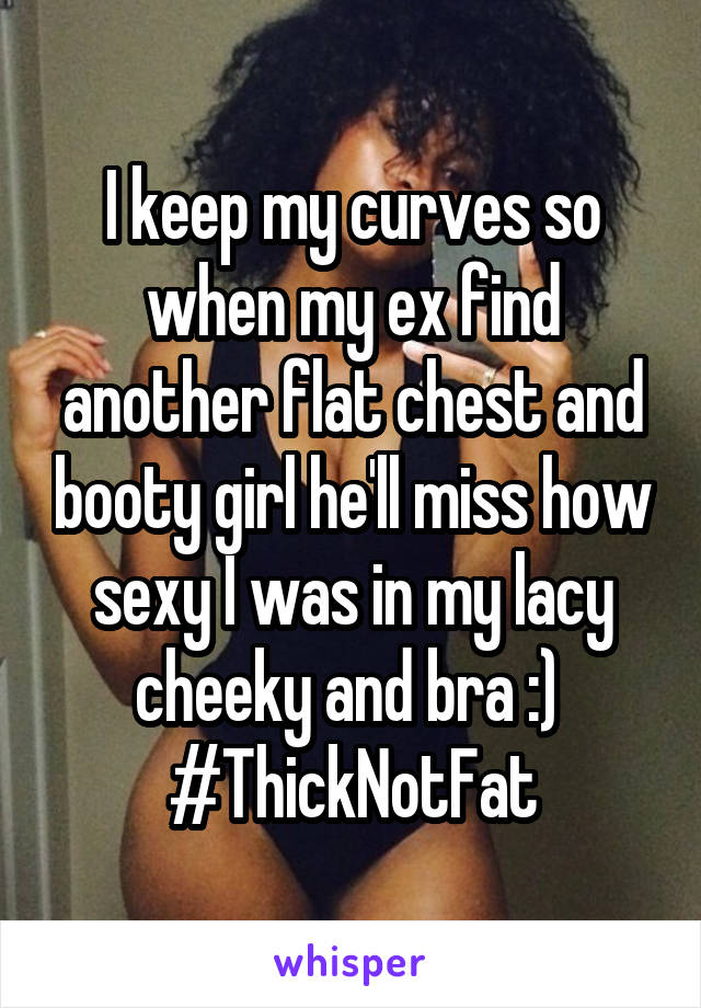 I keep my curves so when my ex find another flat chest and booty girl he'll miss how sexy I was in my lacy cheeky and bra :) 
#ThickNotFat