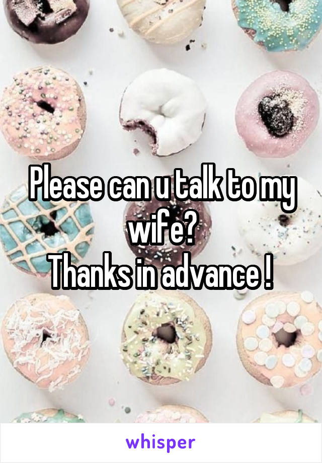 Please can u talk to my wife?
Thanks in advance ! 