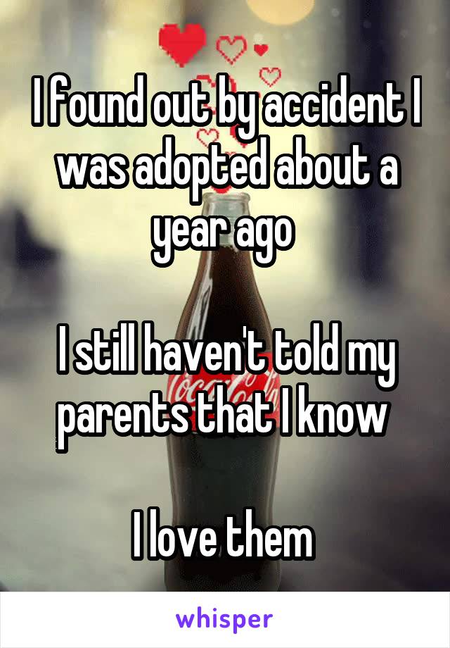 I found out by accident I was adopted about a year ago 

I still haven't told my parents that I know 

I love them 
