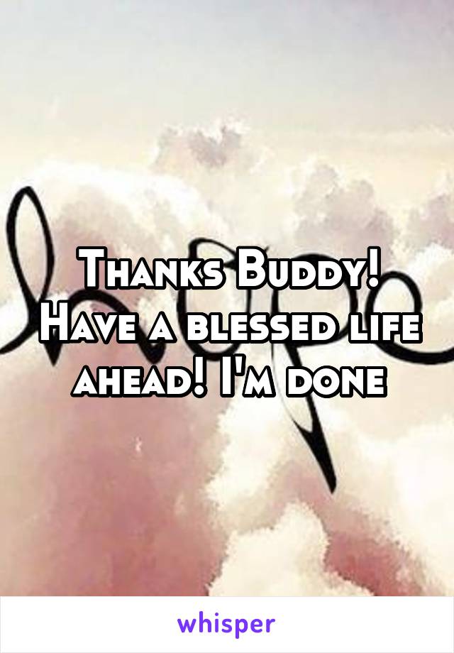 Thanks Buddy! Have a blessed life ahead! I'm done