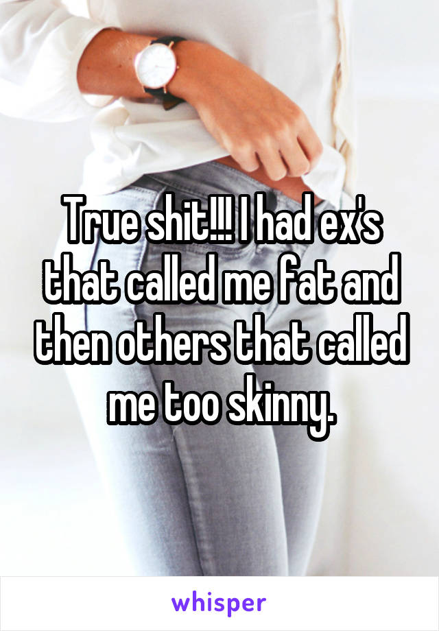 True shit!!! I had ex's that called me fat and then others that called me too skinny.