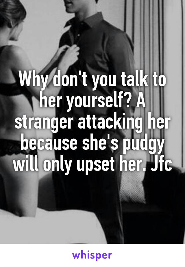 Why don't you talk to her yourself? A stranger attacking her because she's pudgy will only upset her. Jfc 