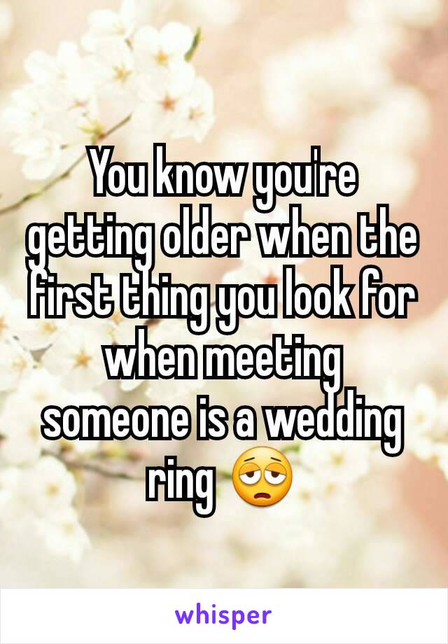 You know you're getting older when the first thing you look for when meeting someone is a wedding ring 😩