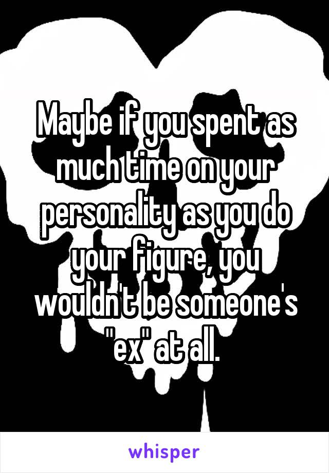 Maybe if you spent as much time on your personality as you do your figure, you wouldn't be someone's "ex" at all. 