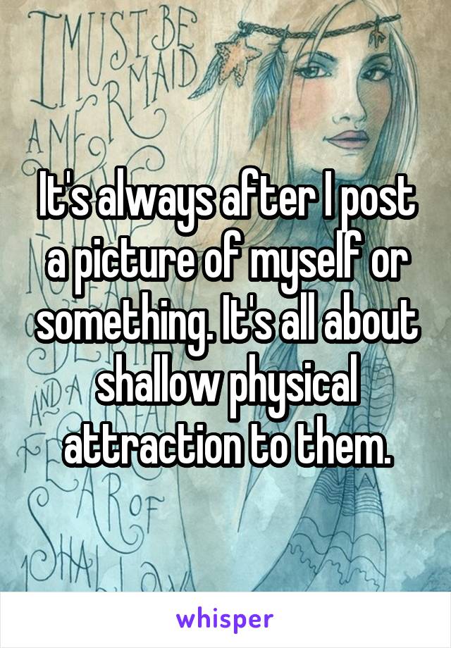 It's always after I post a picture of myself or something. It's all about shallow physical attraction to them.