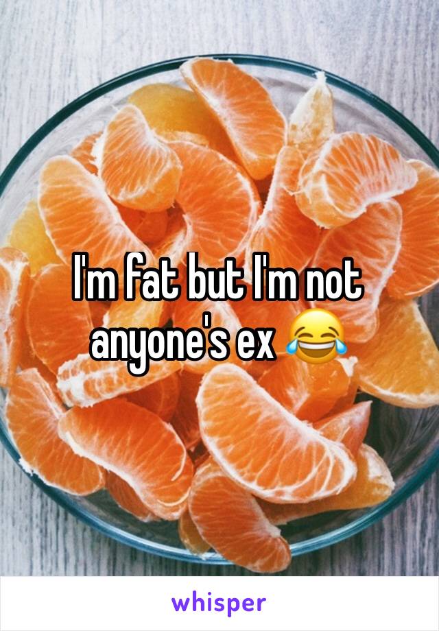 I'm fat but I'm not anyone's ex 😂