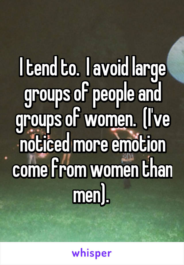 I tend to.  I avoid large groups of people and groups of women.  (I've noticed more emotion come from women than men). 