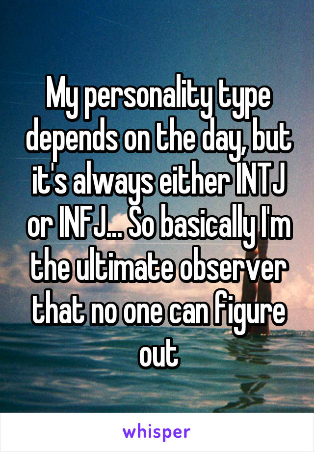 My personality type depends on the day, but it's always either INTJ or INFJ... So basically I'm the ultimate observer that no one can figure out