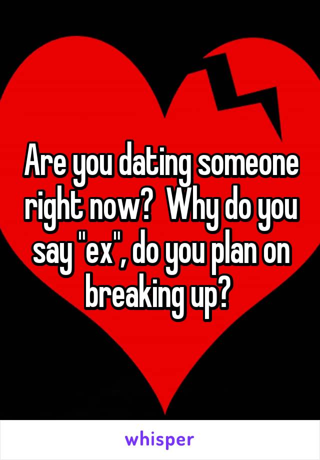 Are you dating someone right now?  Why do you say "ex", do you plan on breaking up? 