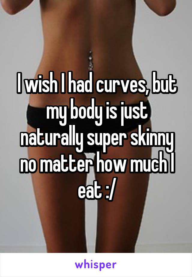 I wish I had curves, but my body is just naturally super skinny no matter how much I eat :/