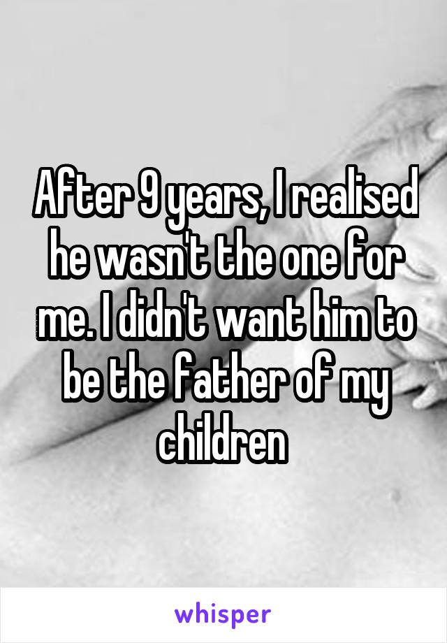 After 9 years, I realised he wasn't the one for me. I didn't want him to be the father of my children 