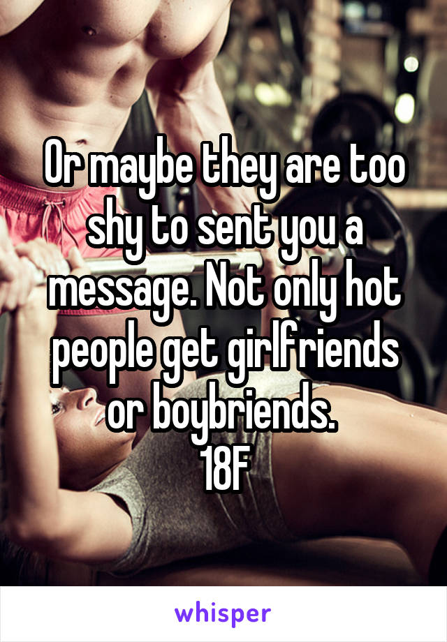 Or maybe they are too shy to sent you a message. Not only hot people get girlfriends or boybriends. 
18F