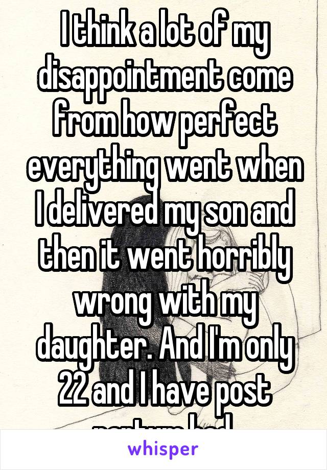 I think a lot of my disappointment come from how perfect everything went when I delivered my son and then it went horribly wrong with my daughter. And I'm only 22 and I have post partum bad.