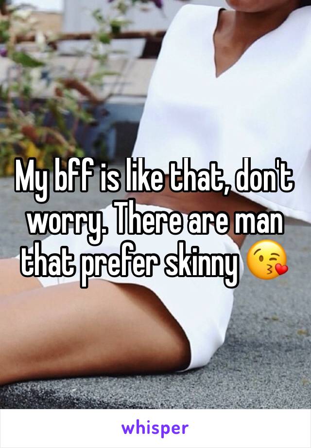 My bff is like that, don't worry. There are man that prefer skinny 😘