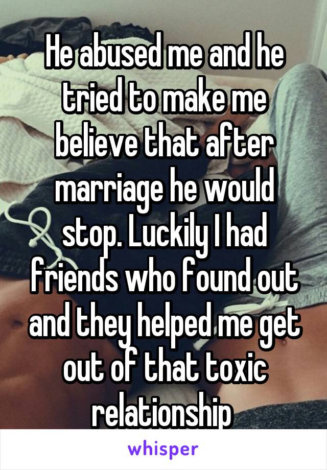 He abused me and he tried to make me believe that after marriage he would stop. Luckily I had friends who found out and they helped me get out of that toxic relationship 