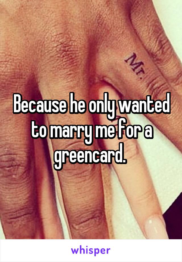 Because he only wanted to marry me for a greencard. 