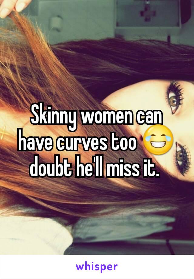 Skinny women can have curves too 😂 doubt he'll miss it. 