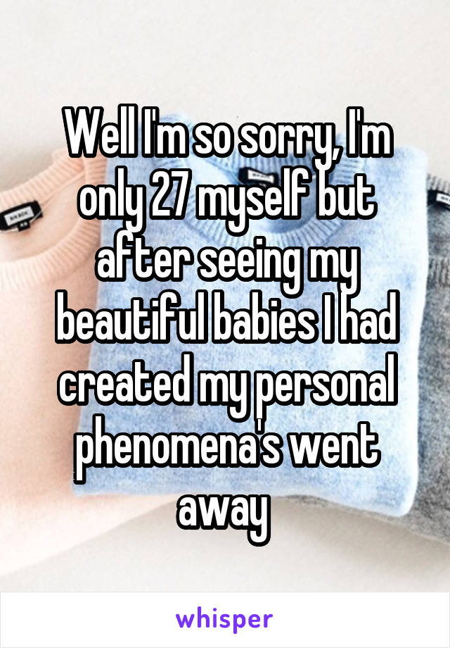 Well I'm so sorry, I'm only 27 myself but after seeing my beautiful babies I had created my personal phenomena's went away 