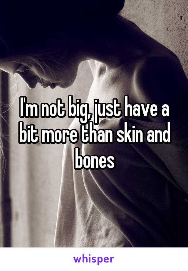 I'm not big, just have a bit more than skin and bones