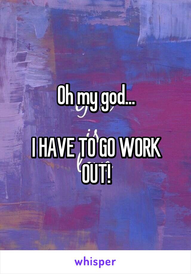 Oh my god...

I HAVE TO GO WORK OUT!