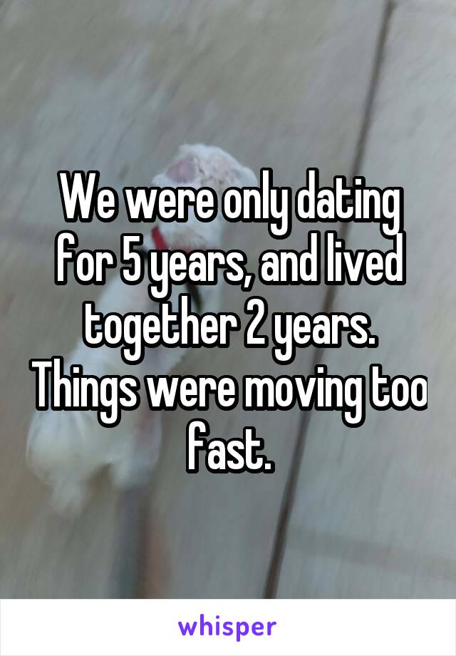 We were only dating for 5 years, and lived together 2 years. Things were moving too fast.