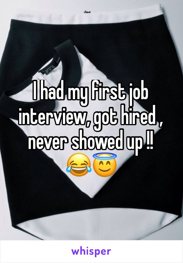 I had my first job interview, got hired , never showed up !!
😂😇