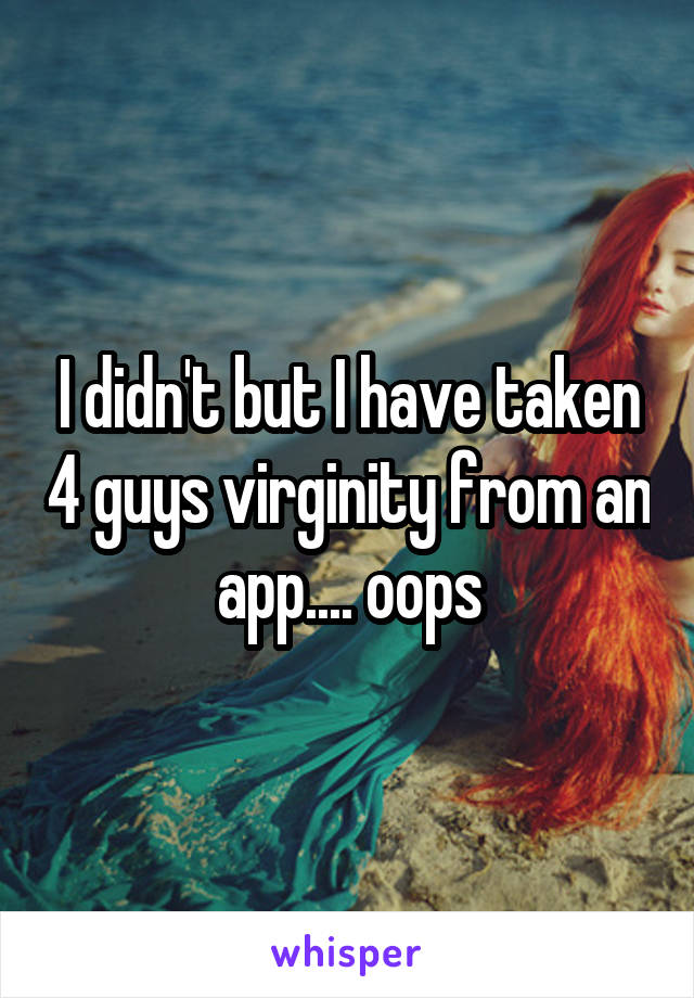 I didn't but I have taken 4 guys virginity from an app.... oops