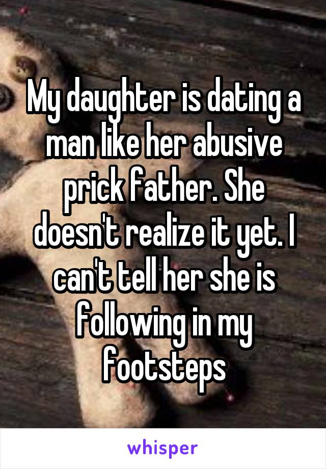 My daughter is dating a man like her abusive prick father. She doesn't realize it yet. I can't tell her she is following in my footsteps