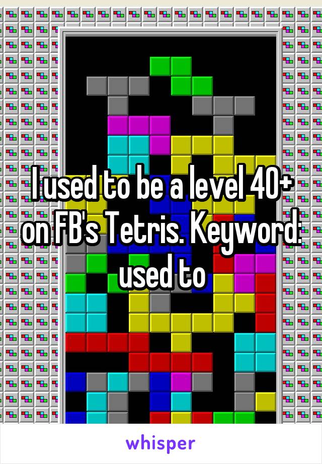 I used to be a level 40+ on FB's Tetris. Keyword: used to