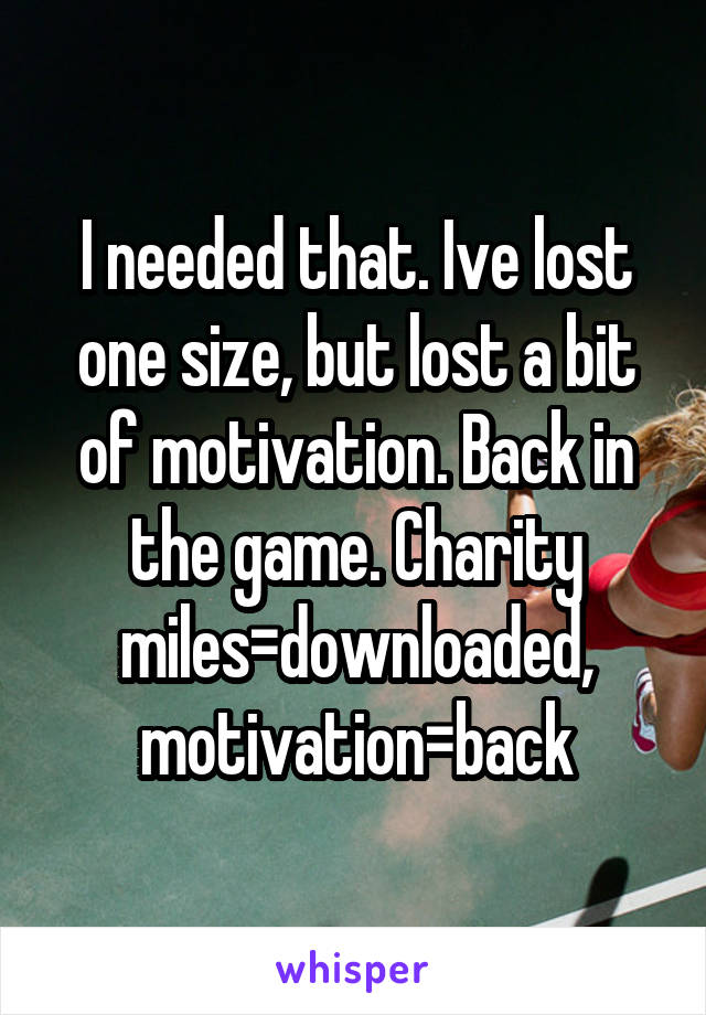 I needed that. Ive lost one size, but lost a bit of motivation. Back in the game. Charity miles=downloaded, motivation=back