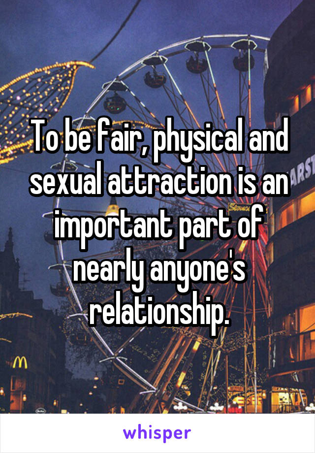 To be fair, physical and sexual attraction is an important part of nearly anyone's relationship.