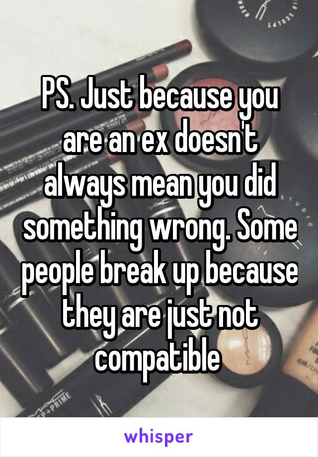 PS. Just because you are an ex doesn't always mean you did something wrong. Some people break up because they are just not compatible 