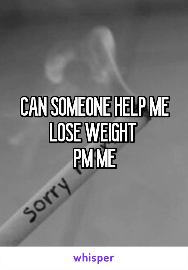 CAN SOMEONE HELP ME LOSE WEIGHT 
PM ME