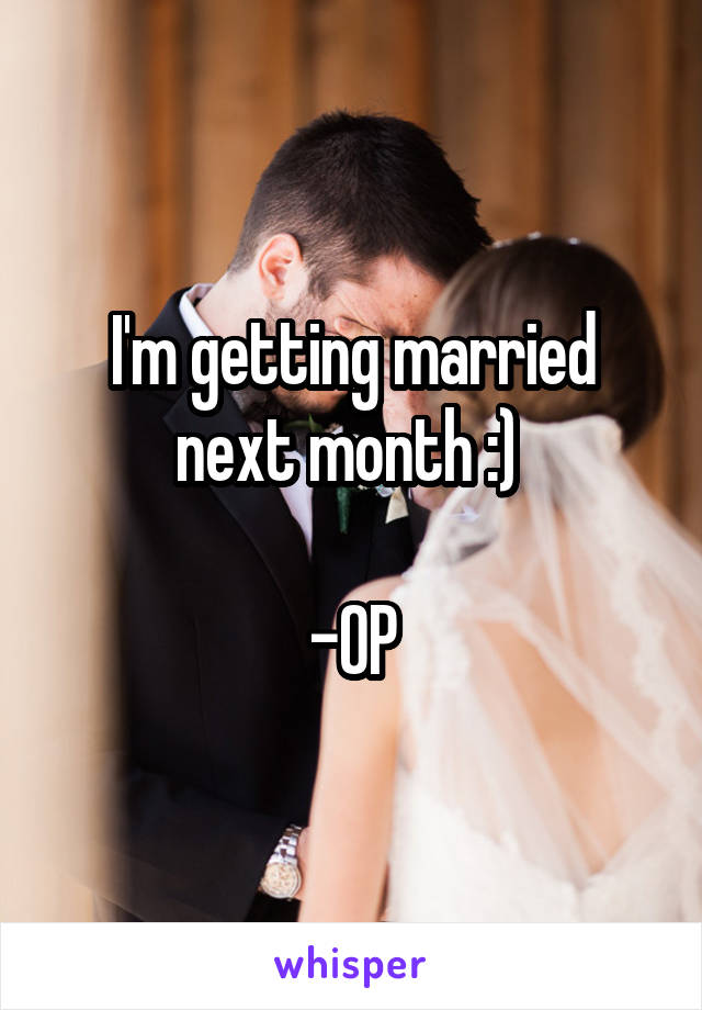 I'm getting married next month :) 

-OP