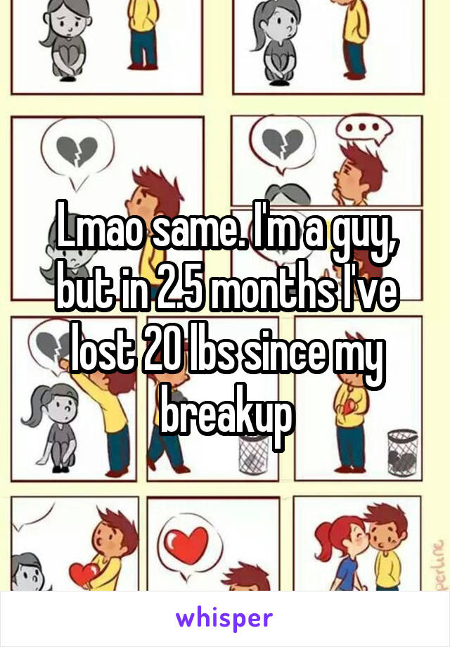 Lmao same. I'm a guy, but in 2.5 months I've lost 20 lbs since my breakup