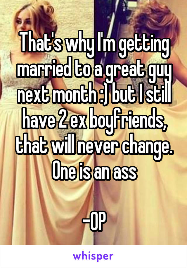 That's why I'm getting married to a great guy next month :) but I still have 2 ex boyfriends, that will never change. One is an ass

-OP