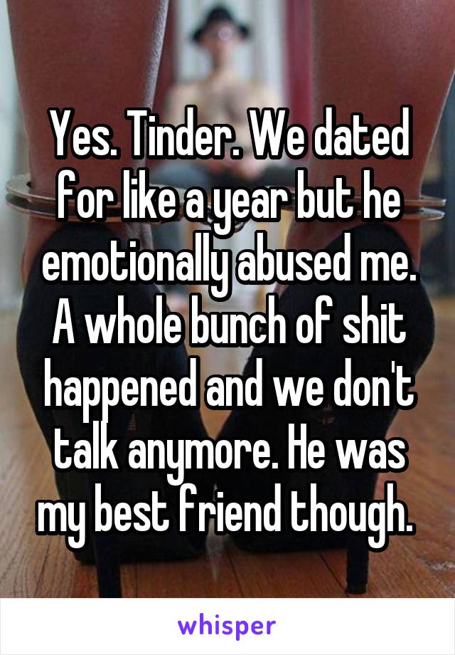 Yes. Tinder. We dated for like a year but he emotionally abused me. A whole bunch of shit happened and we don't talk anymore. He was my best friend though. 