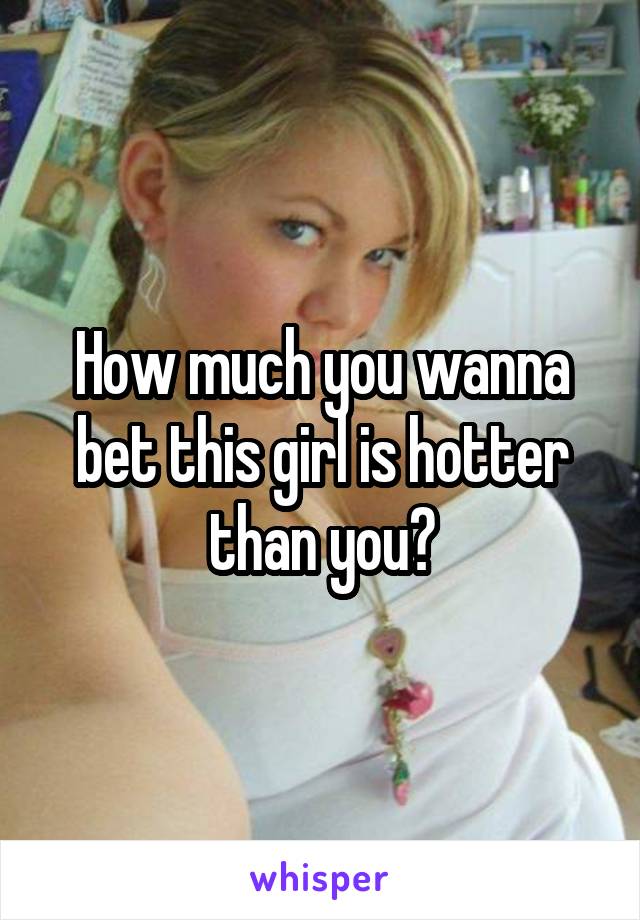 How much you wanna bet this girl is hotter than you?