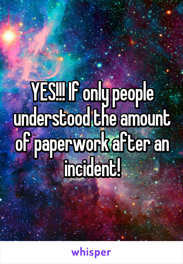 YES!!! If only people understood the amount of paperwork after an incident!